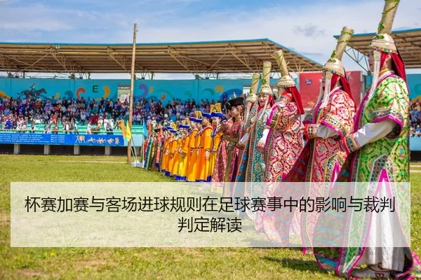 杯赛加赛与客场进球规则在足球赛事中的影响与裁判判定解读