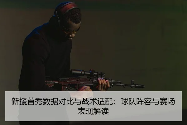 新援首秀数据对比与战术适配：球队阵容与赛场表现解读